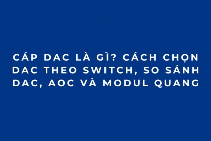 Cáp DAC là gì? Cách chọn DAC theo switch, so sánh DAC, AOC và module quang