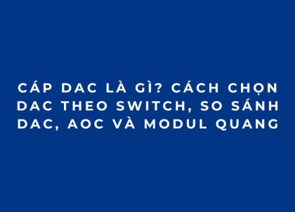 Cáp DAC là gì? Cách chọn DAC theo switch, so sánh DAC, AOC và module quang