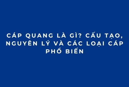 Cáp quang là gì? Cấu tạo, nguyên lý và các loại cáp phổ biến