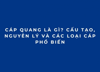 Cáp quang là gì? Cấu tạo, nguyên lý và các loại cáp phổ biến