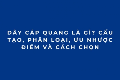 Dây cáp quang là gì? Cấu tạo, phân loại, ưu nhược điểm và cách chọn
