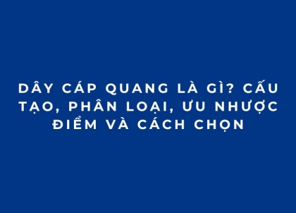 Dây cáp quang là gì? Cấu tạo, phân loại, ưu nhược điểm và cách chọn