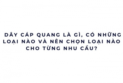 Dây cáp quang là gì, có những loại nào và nên chọn loại nào cho từng nhu cầu?