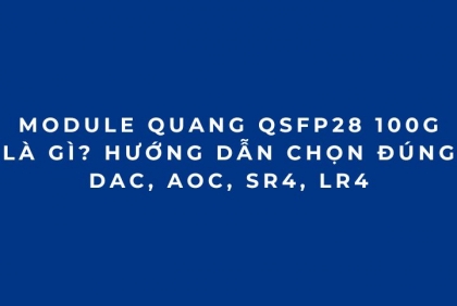 Module quang QSFP28 100G là gì? Hướng dẫn chọn đúng DAC, AOC, SR4, LR4 (Phần 1)