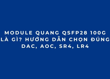 Module quang QSFP28 100G là gì? Hướng dẫn chọn đúng DAC, AOC, SR4, LR4 (Phần 1)