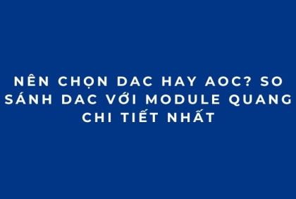 Nên chọn DAC hay AOC? So sánh DAC với Module quang chi tiết nhất
