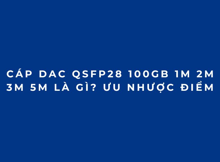 Cáp DAC QSFP28 100Gb 1M 2M 3M 5M là gì? Ưu nhược điểm