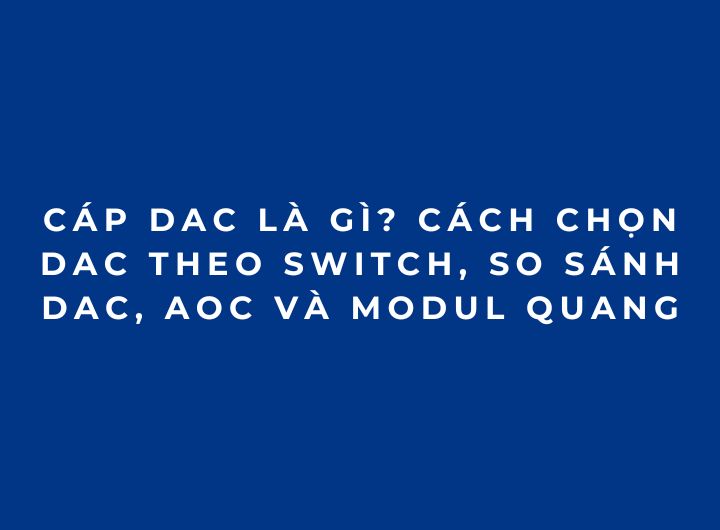 Cáp DAC là gì? Cách chọn DAC theo switch, so sánh DAC, AOC và module quang