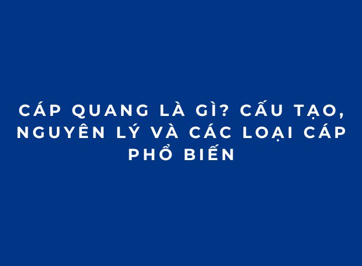 Cáp quang là gì? Cấu tạo, nguyên lý và các loại cáp phổ biến