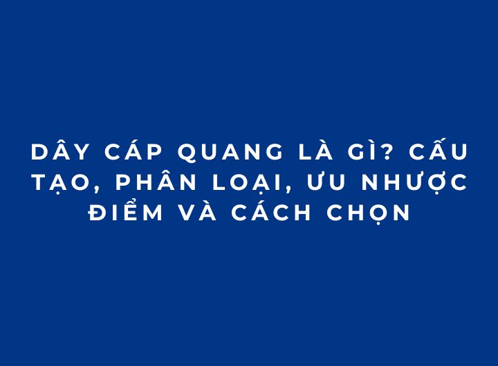 Dây cáp quang là gì? Cấu tạo, phân loại, ưu nhược điểm và cách chọn