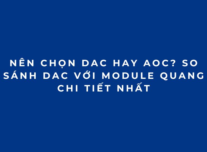 Nên chọn DAC hay AOC? So sánh DAC với Module quang chi tiết nhất